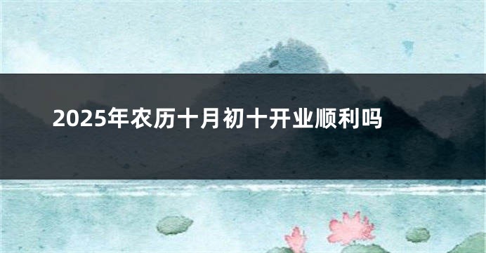 2025年农历十月初十开业顺利吗