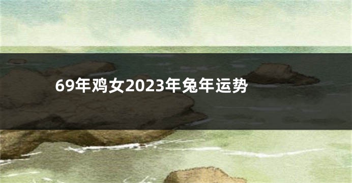 69年鸡女2023年兔年运势