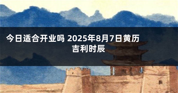 今日适合开业吗 2025年8月7日黄历吉利时辰