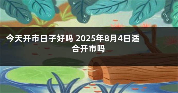今天开市日子好吗 2025年8月4日适合开市吗