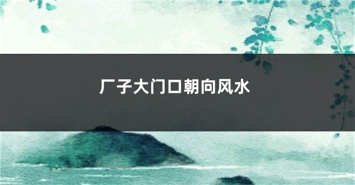 厂子大门口朝向风水