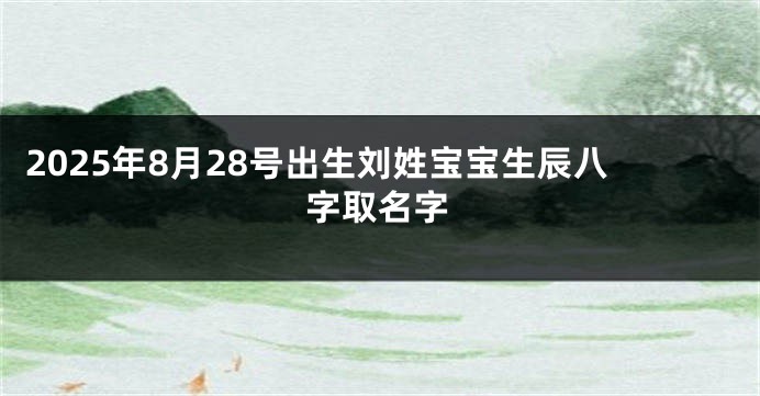2025年8月28号出生刘姓宝宝生辰八字取名字