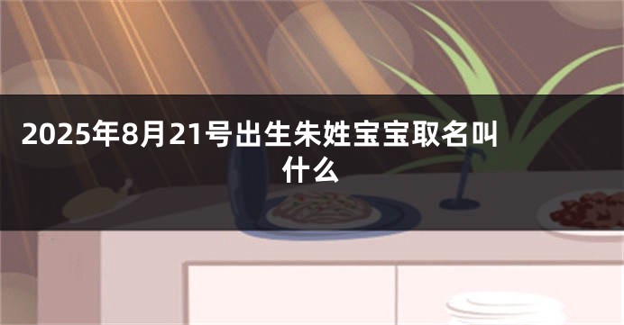 2025年8月21号出生朱姓宝宝取名叫什么