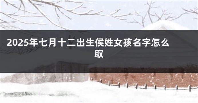 2025年七月十二出生侯姓女孩名字怎么取