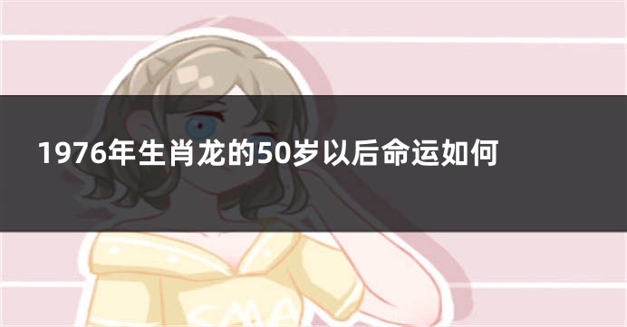 1976年生肖龙的50岁以后命运如何