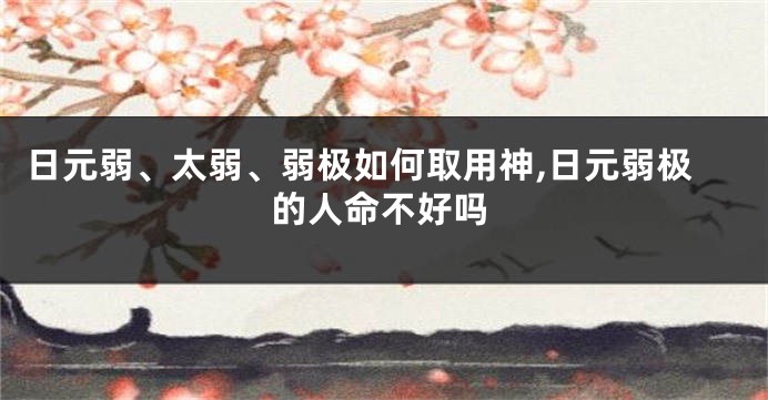 日元弱、太弱、弱极如何取用神,日元弱极的人命不好吗