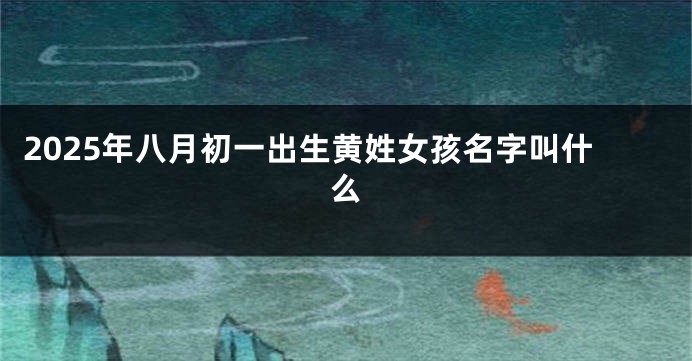 2025年八月初一出生黄姓女孩名字叫什么
