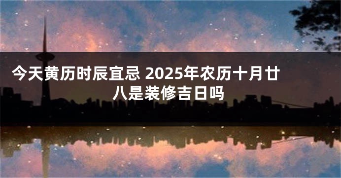 今天黄历时辰宜忌 2025年农历十月廿八是装修吉日吗