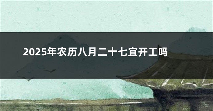 2025年农历八月二十七宜开工吗
