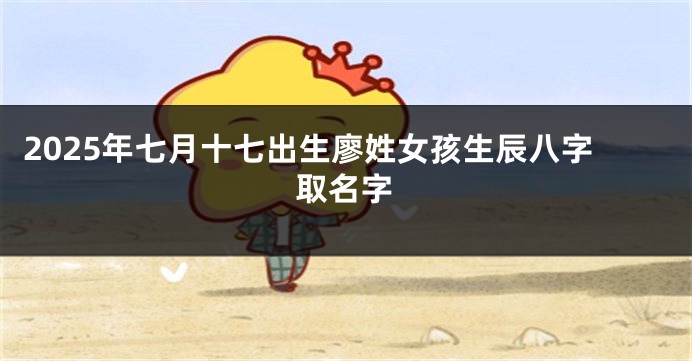 2025年七月十七出生廖姓女孩生辰八字取名字