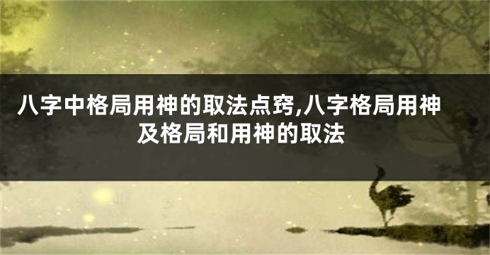 八字中格局用神的取法点窍,八字格局用神及格局和用神的取法