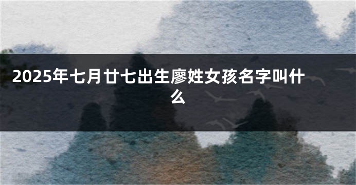 2025年七月廿七出生廖姓女孩名字叫什么