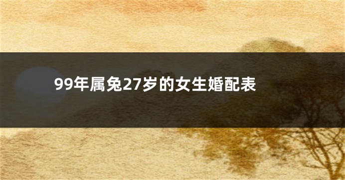 99年属兔27岁的女生婚配表