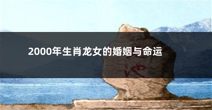 2000年生肖龙女的婚姻与命运