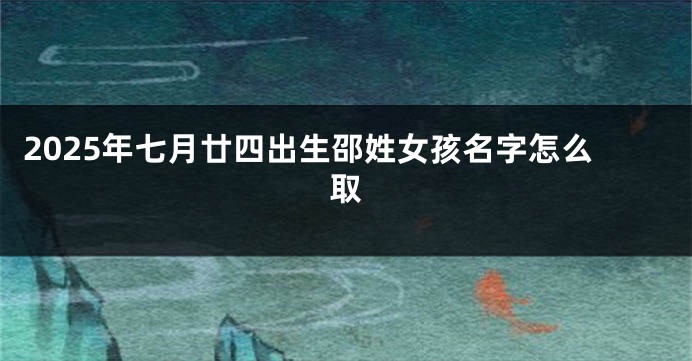 2025年七月廿四出生邵姓女孩名字怎么取