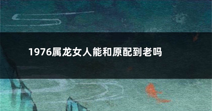 1976属龙女人能和原配到老吗