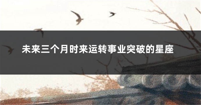 未来三个月时来运转事业突破的星座