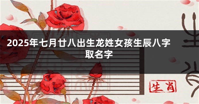 2025年七月廿八出生龙姓女孩生辰八字取名字