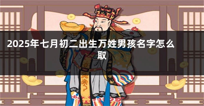 2025年七月初二出生万姓男孩名字怎么取