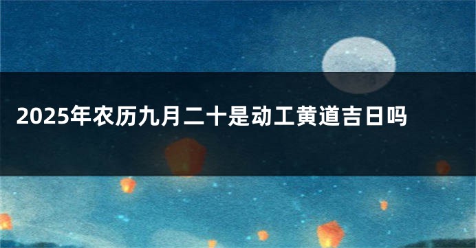 2025年农历九月二十是动工黄道吉日吗