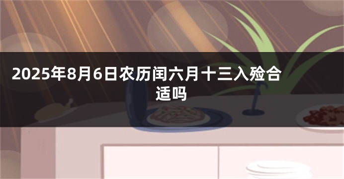 2025年8月6日农历闰六月十三入殓合适吗