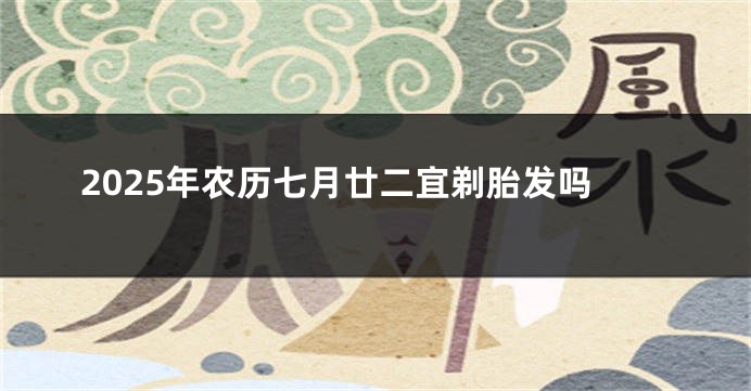 2025年农历七月廿二宜剃胎发吗