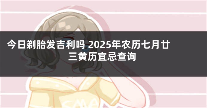 今日剃胎发吉利吗 2025年农历七月廿三黄历宜忌查询