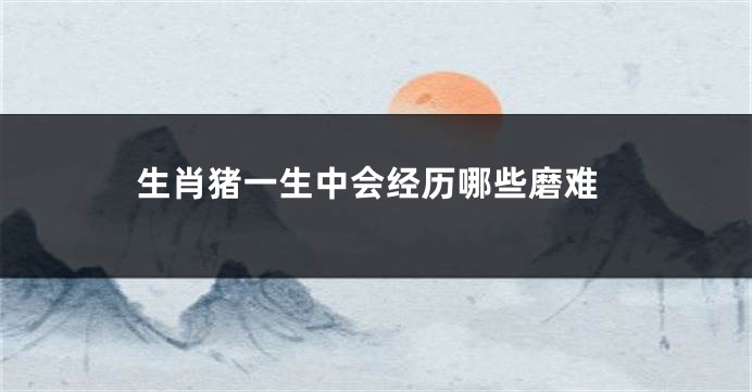 生肖猪一生中会经历哪些磨难