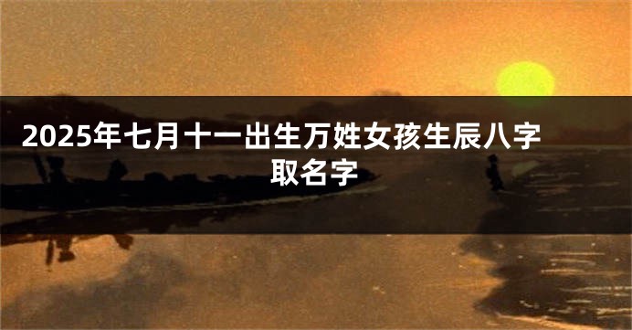 2025年七月十一出生万姓女孩生辰八字取名字
