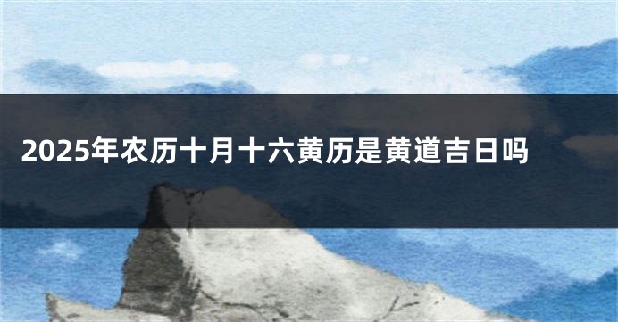 2025年农历十月十六黄历是黄道吉日吗