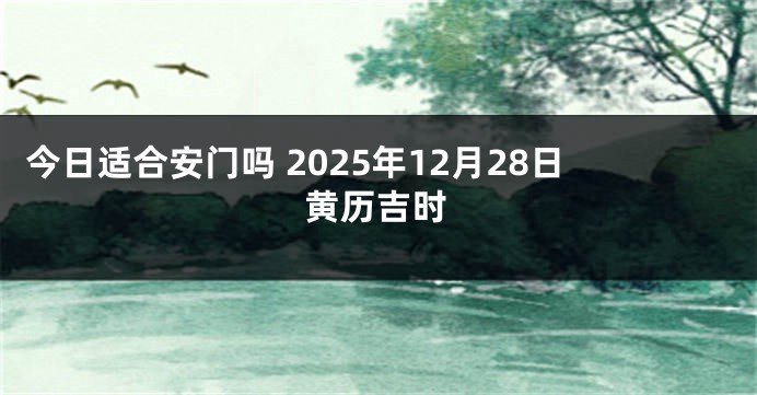 今日适合安门吗 2025年12月28日黄历吉时