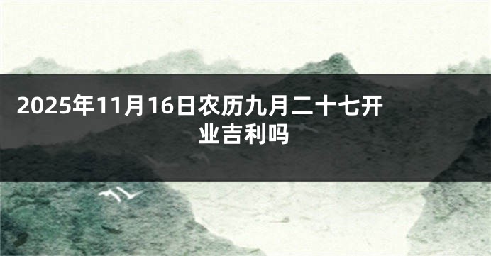 2025年11月16日农历九月二十七开业吉利吗
