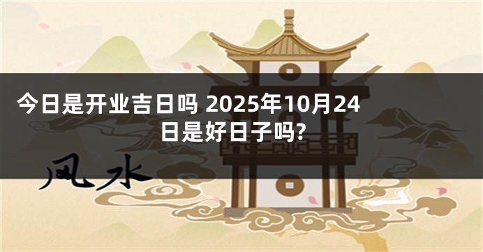 今日是开业吉日吗 2025年10月24日是好日子吗?