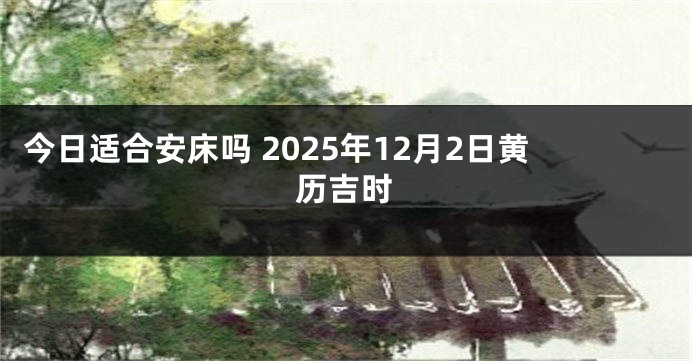 今日适合安床吗 2025年12月2日黄历吉时
