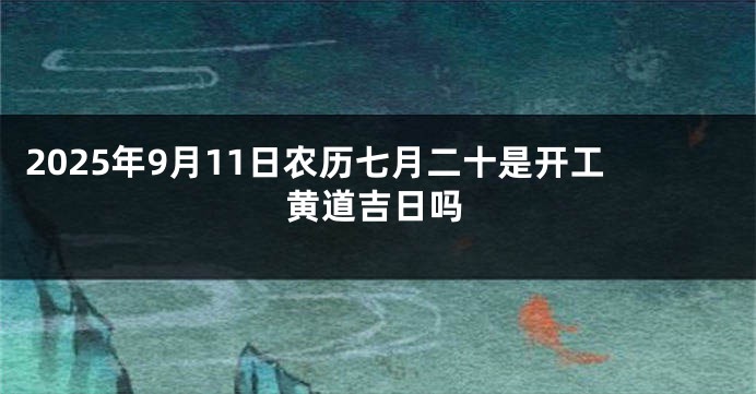 2025年9月11日农历七月二十是开工黄道吉日吗