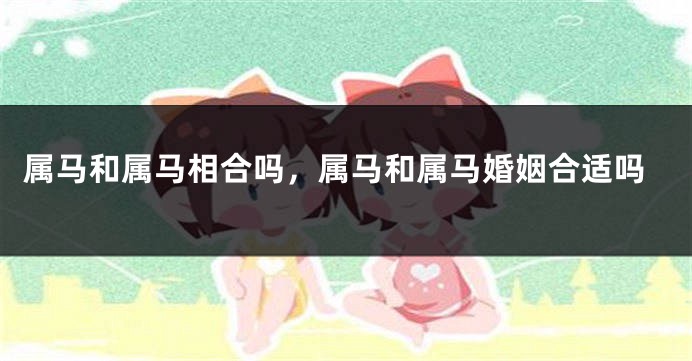 属马和属马相合吗，属马和属马婚姻合适吗