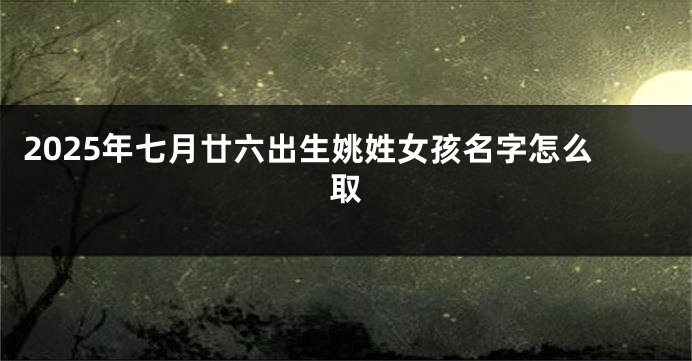 2025年七月廿六出生姚姓女孩名字怎么取
