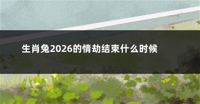 生肖兔2026的情劫结束什么时候