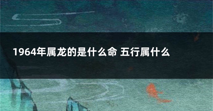 1964年属龙的是什么命 五行属什么
