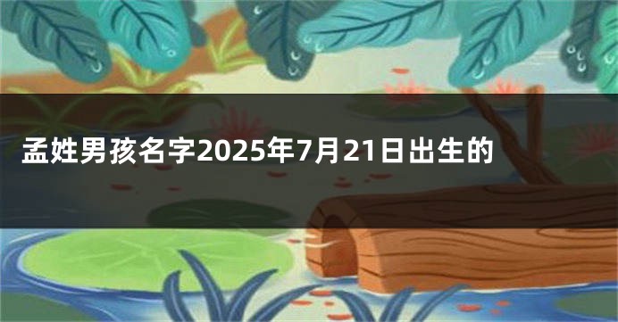 孟姓男孩名字2025年7月21日出生的