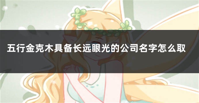 五行金克木具备长远眼光的公司名字怎么取