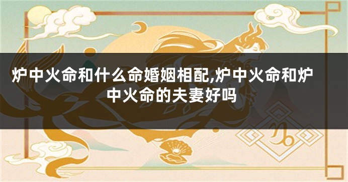 炉中火命和什么命婚姻相配,炉中火命和炉中火命的夫妻好吗