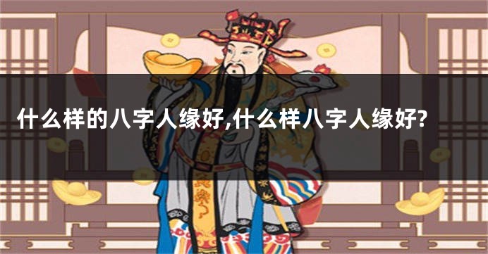什么样的八字人缘好,什么样八字人缘好?