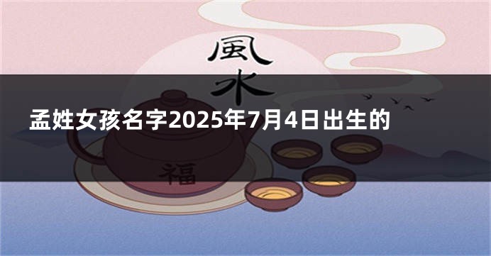 孟姓女孩名字2025年7月4日出生的