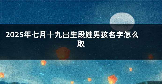 2025年七月十九出生段姓男孩名字怎么取