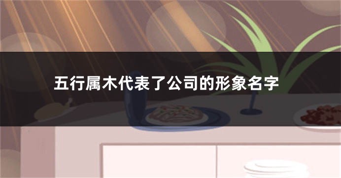 五行属木代表了公司的形象名字