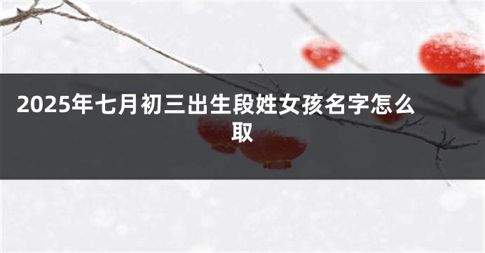 2025年七月初三出生段姓女孩名字怎么取
