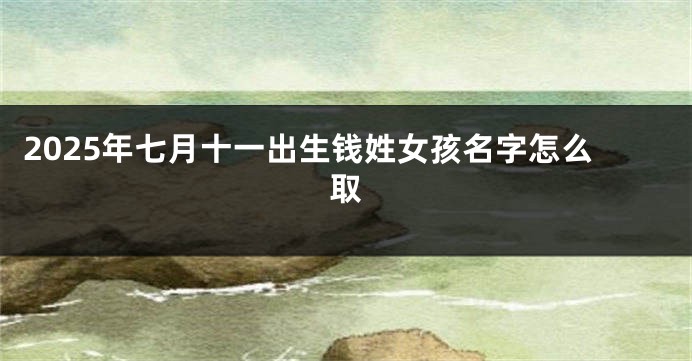 2025年七月十一出生钱姓女孩名字怎么取
