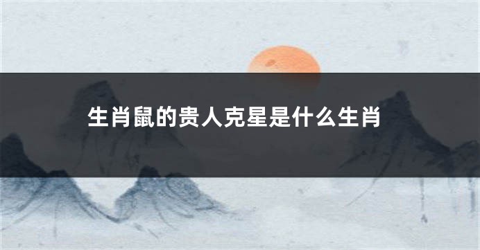 生肖鼠的贵人克星是什么生肖
