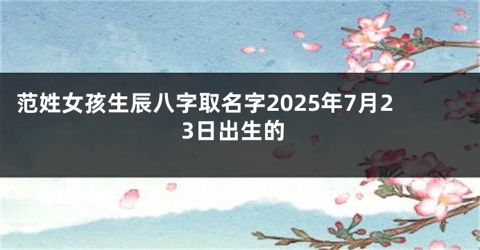 范姓女孩生辰八字取名字2025年7月23日出生的